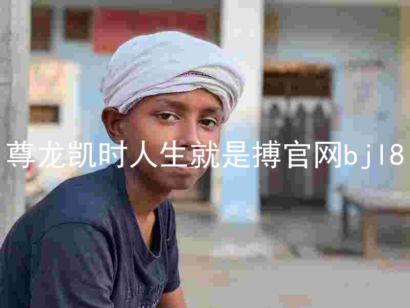 尊龙凯时人生就是搏官网bjl8